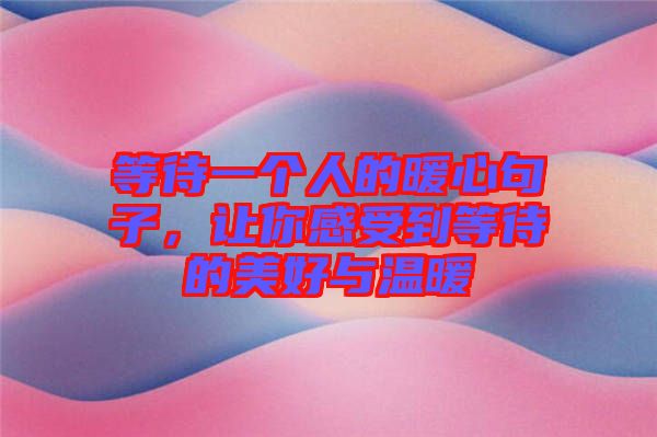 等待一個人的暖心句子，讓你感受到等待的美好與溫暖