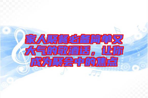 家人聚餐必備簡(jiǎn)單又大氣的敬酒話，讓你成為聚會(huì)中的焦點(diǎn)