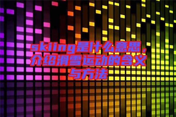 skiing是什么意思，介紹滑雪運(yùn)動(dòng)的含義與方法