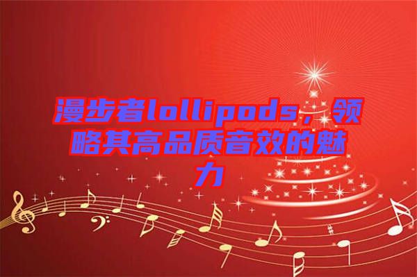 漫步者lollipods，領略其高品質音效的魅力