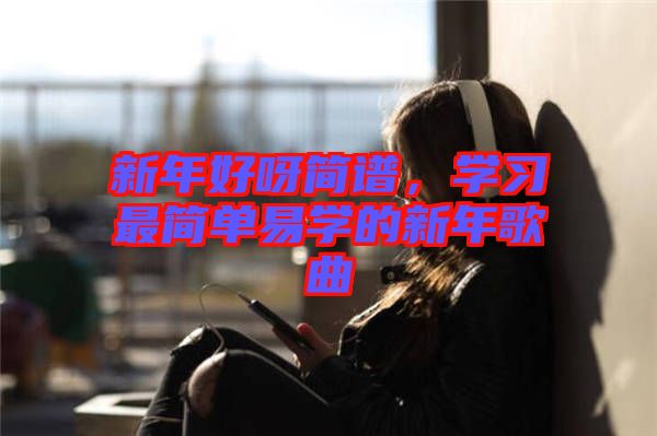 新年好呀簡譜，學(xué)習(xí)最簡單易學(xué)的新年歌曲