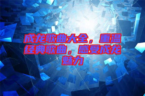 成龍歌曲大全，重溫經(jīng)典歌曲，感受成龍魅力