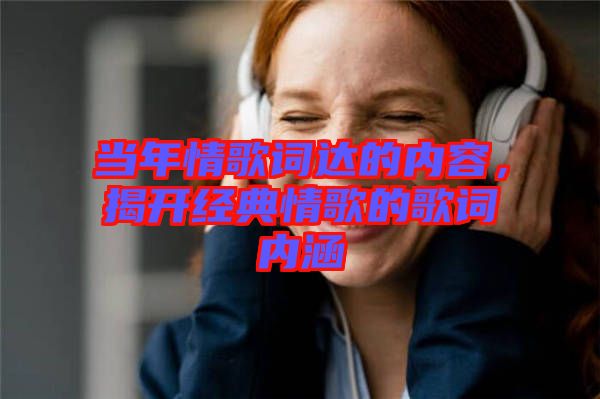 當(dāng)年情歌詞達(dá)的內(nèi)容，揭開經(jīng)典情歌的歌詞內(nèi)涵