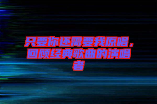 只要你還需要我原唱，回顧經(jīng)典歌曲的演唱者