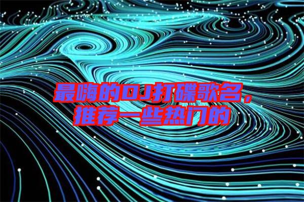 最嗨的DJ打碟歌名，推薦一些熱門的