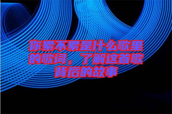 你累不累是什么歌里的歌詞，了解這首歌背后的故事