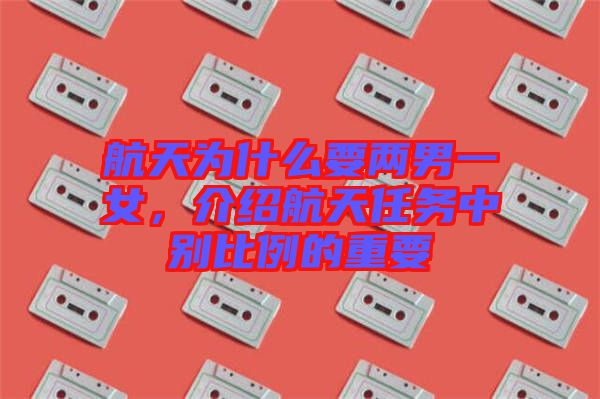 航天為什么要兩男一女，介紹航天任務(wù)中別比例的重要