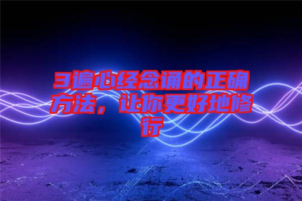 3遍心經(jīng)念誦的正確方法，讓你更好地修行
