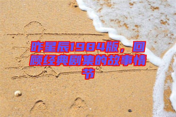 昨星辰1984版，回顧經(jīng)典劇集的故事情節(jié)