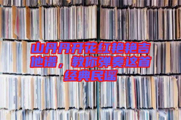 山丹丹開花紅艷艷吉他譜，教你彈奏這首經(jīng)典民謠