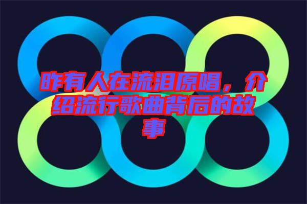 昨有人在流淚原唱，介紹流行歌曲背后的故事