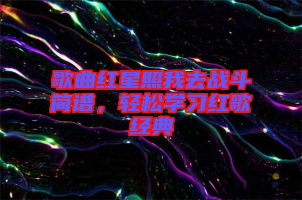 歌曲紅星照我去戰(zhàn)斗簡譜，輕松學習紅歌經典
