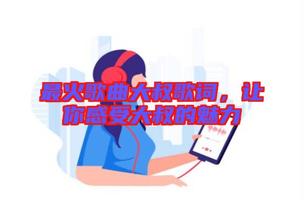 最火歌曲大叔歌詞，讓你感受大叔的魅力