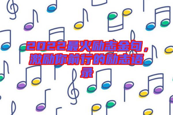 2022最火勵(lì)志金句，激勵(lì)你前行的勵(lì)志語(yǔ)錄