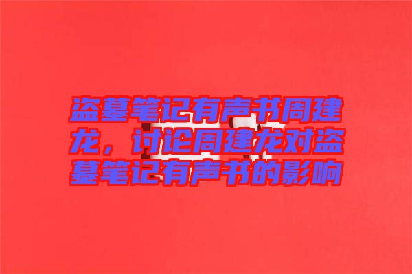 盜墓筆記有聲書周建龍，討論周建龍對盜墓筆記有聲書的影響