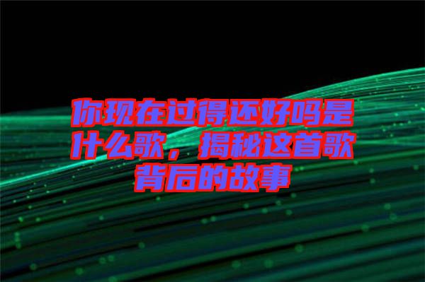 你現(xiàn)在過(guò)得還好嗎是什么歌，揭秘這首歌背后的故事