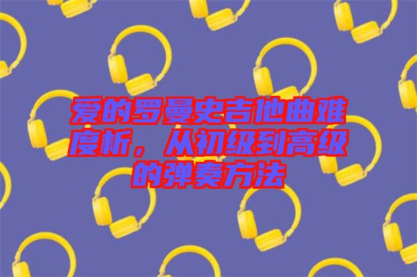 愛的羅曼史吉他曲難度析，從初級到高級的彈奏方法