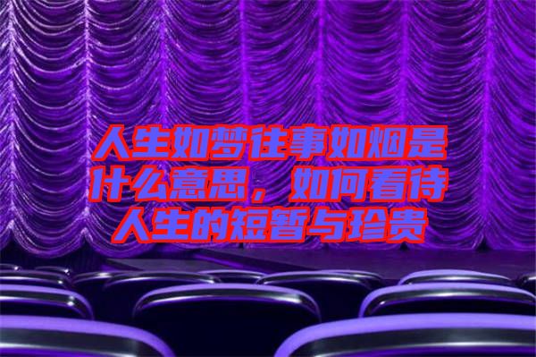 人生如夢往事如煙是什么意思，如何看待人生的短暫與珍貴