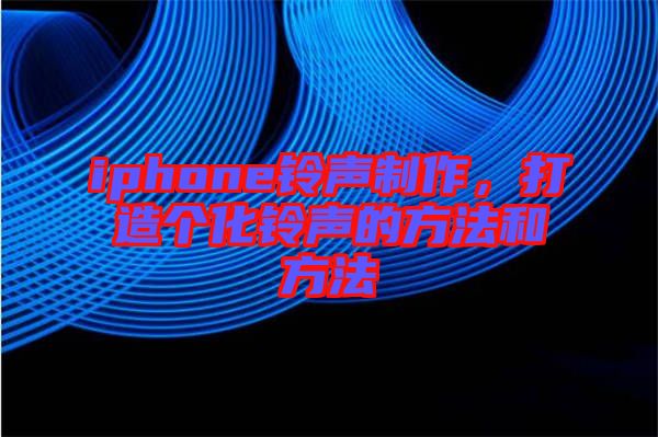 iphone鈴聲制作，打造個化鈴聲的方法和方法