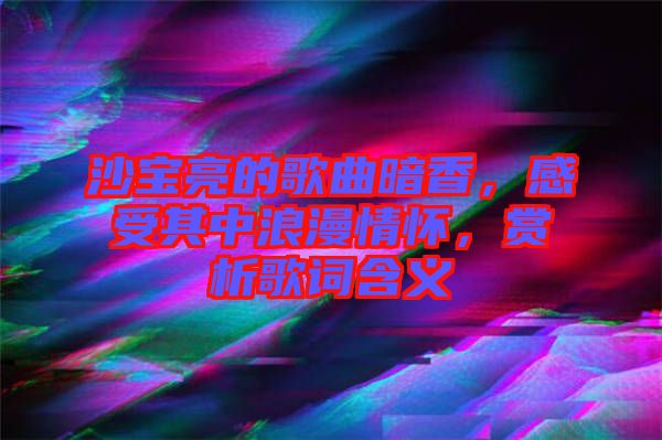 沙寶亮的歌曲暗香，感受其中浪漫情懷，賞析歌詞含義