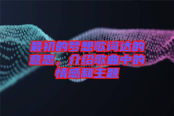最初的夢(mèng)想歌詞達(dá)的意思，介紹歌曲中的情感和主題