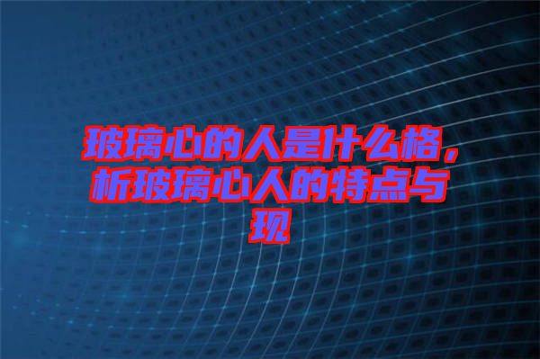 玻璃心的人是什么格，析玻璃心人的特點與現(xiàn)