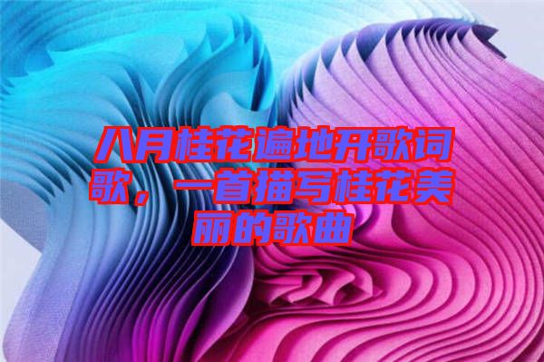 八月桂花遍地開歌詞歌，一首描寫桂花美麗的歌曲