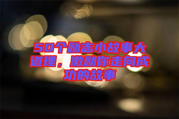 50個(gè)勵(lì)志小故事大道理，激勵(lì)你走向成功的故事