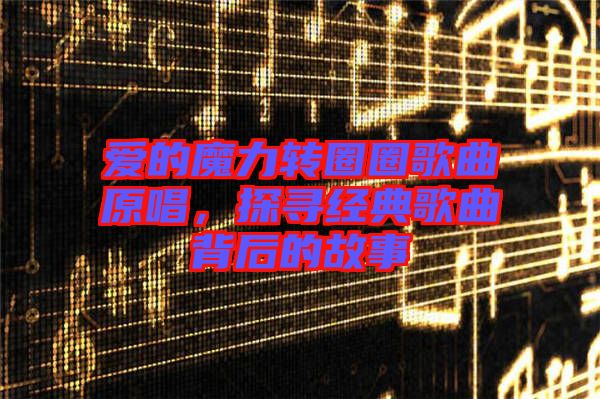 愛的魔力轉(zhuǎn)圈圈歌曲原唱，探尋經(jīng)典歌曲背后的故事
