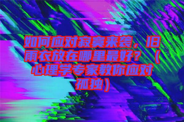 如何應(yīng)對寂寞來襲，舊雨衣放在哪里最好？（心理學(xué)專家教你應(yīng)對孤獨(dú)）