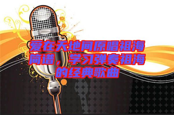 愛在天地間原唱祖海簡譜，學(xué)習(xí)彈奏祖海的經(jīng)典歌曲