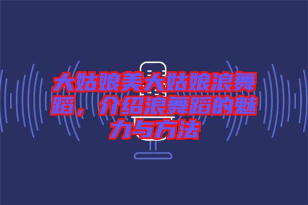 大姑娘美大姑娘浪舞蹈，介紹浪舞蹈的魅力與方法