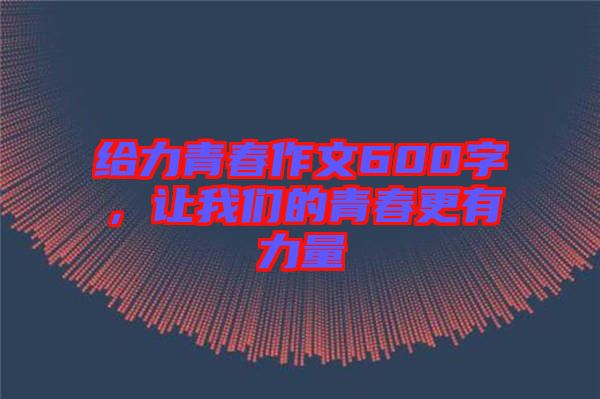 給力青春作文600字，讓我們的青春更有力量