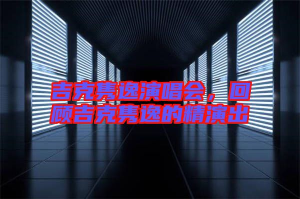 吉克雋逸演唱會，回顧吉克雋逸的精演出
