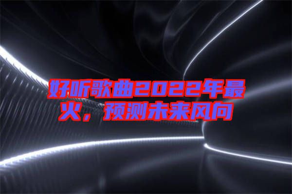 好聽歌曲2022年最火，預測未來風向