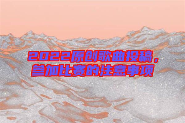 2022原創(chuàng)歌曲投稿，參加比賽的注意事項