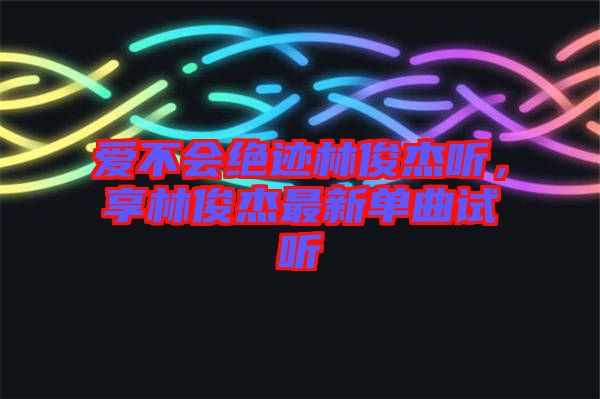 愛不會絕跡林俊杰聽，享林俊杰最新單曲試聽