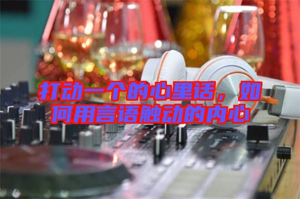 打動(dòng)一個(gè)的心里話，如何用言語(yǔ)觸動(dòng)的內(nèi)心