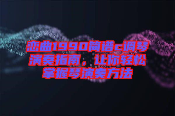戀曲1990簡譜c調(diào)琴演奏指南，讓你輕松掌握琴演奏方法