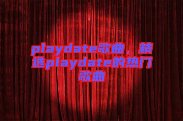 playdate歌曲，精選playdate的熱門歌曲