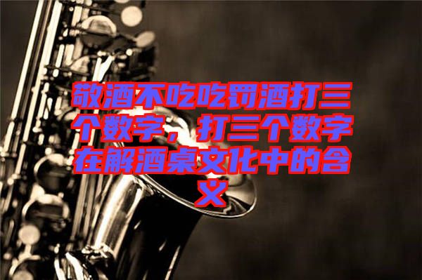 敬酒不吃吃罰酒打三個數(shù)字，打三個數(shù)字在解酒桌文化中的含義