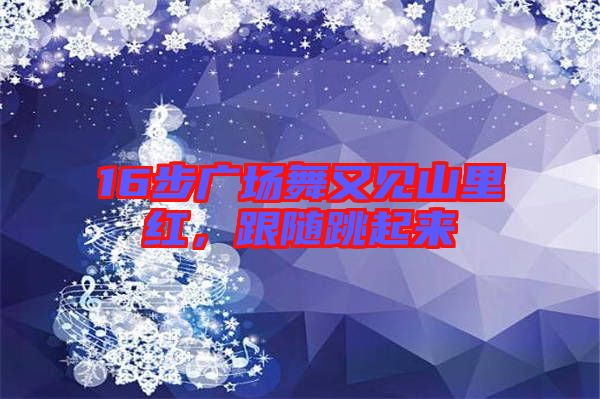 16步廣場舞又見山里紅，跟隨跳起來