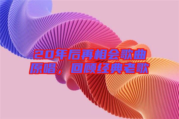20年后再相會歌曲原唱，回顧經(jīng)典老歌