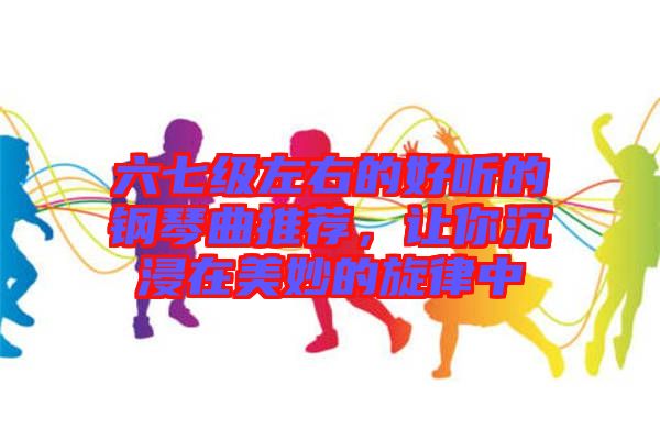 六七級左右的好聽的鋼琴曲推薦，讓你沉浸在美妙的旋律中