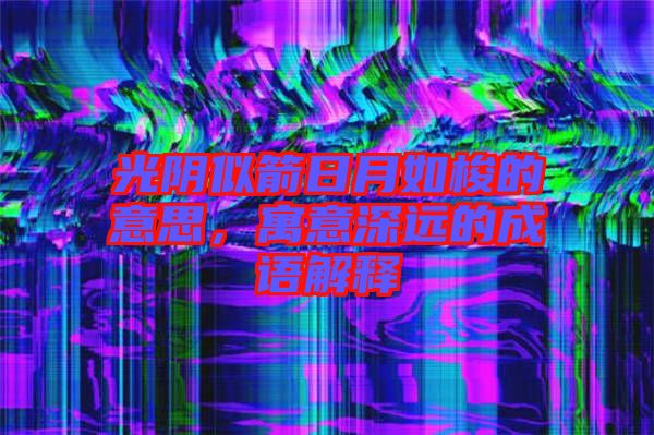 光陰似箭日月如梭的意思，寓意深遠(yuǎn)的成語解釋