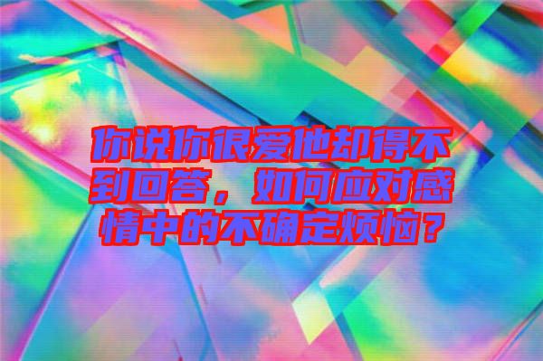 你說你很愛他卻得不到回答，如何應對感情中的不確定煩惱？