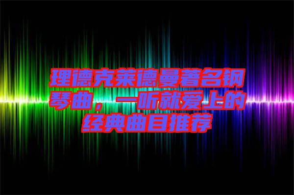 理德克萊德曼著名鋼琴曲，一聽就愛上的經(jīng)典曲目推薦