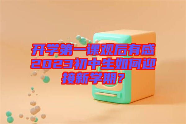 開學(xué)第一課觀后有感2023初中生如何迎接新學(xué)期？