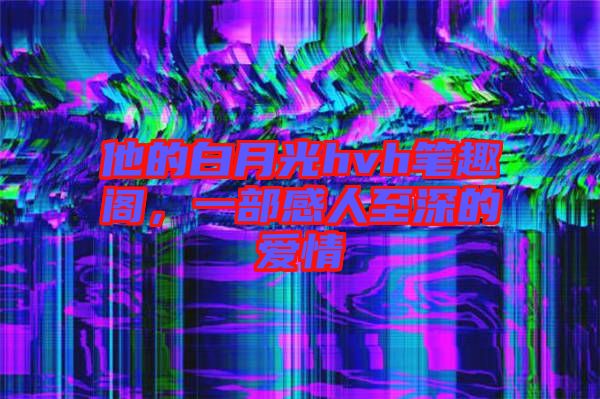 他的白月光hvh筆趣閣，一部感人至深的愛情