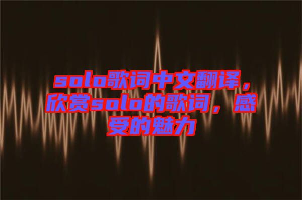 solo歌詞中文翻譯，欣賞solo的歌詞，感受的魅力